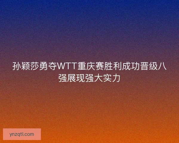 孙颖莎勇夺WTT重庆赛胜利成功晋级八强展现强大实力 孙颖莎勇夺WTT重庆赛胜利成功晋级八强展现强大实力