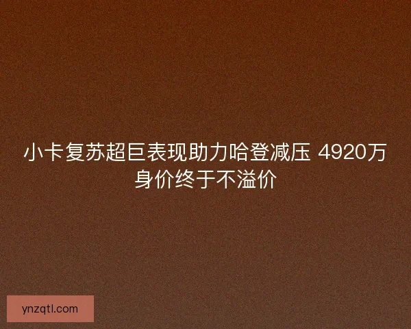 小卡复苏超巨表现助力哈登减压 4920万身价终于不溢价 小卡复苏超巨表现助力哈登减压 4920万身价终于不溢价