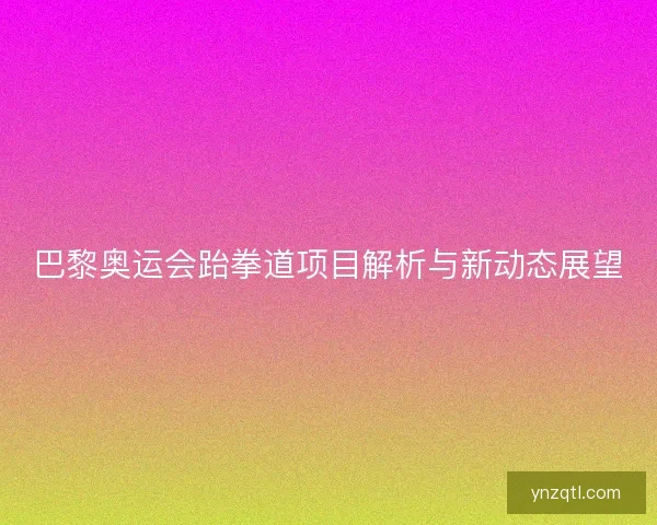巴黎奥运会跆拳道项目解析与新动态展望