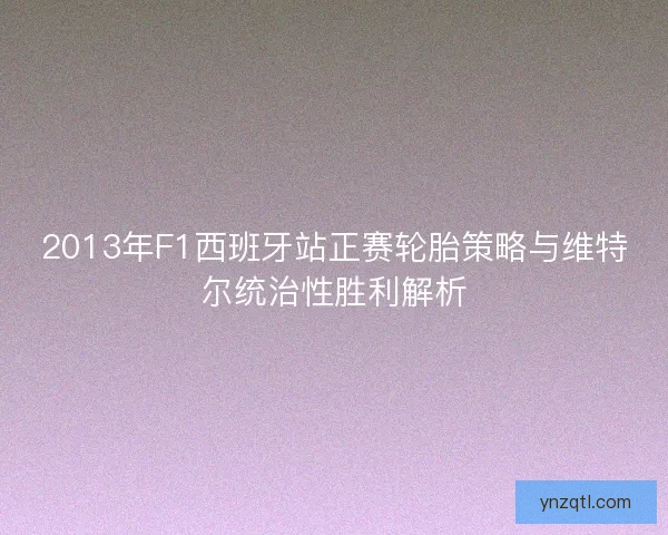 2013年F1西班牙站正赛轮胎策略与维特尔统治性胜利解析