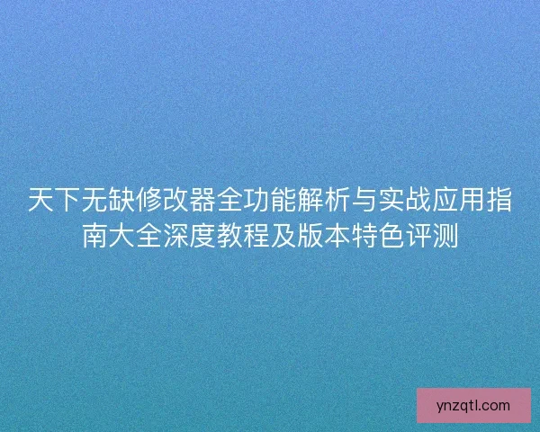 天下无缺修改器全功能解析与实战应用指南大全深度教程及版本特色评测