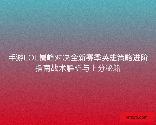 手游LOL巅峰对决全新赛季英雄策略进阶指南战术解析与上分秘籍