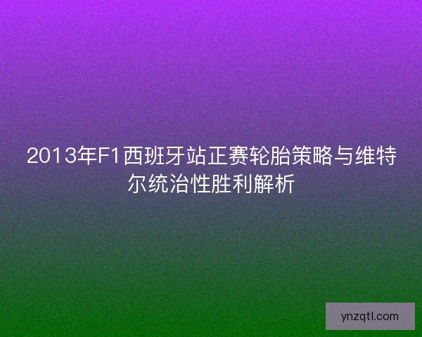 2013年F1西班牙站正赛轮胎策略与维特尔统治性胜利解析
