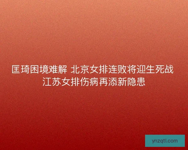 匡琦困境难解 北京女排连败将迎生死战 江苏女排伤病再添新隐患 匡琦困境难解 北京女排连败将迎生死战 江苏女排伤病再添新隐患